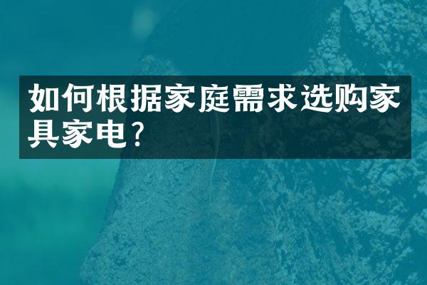 如何根据家庭需求选购家具家电?