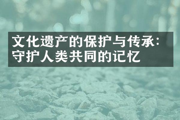 文化遗产的保护与传承：守护人类共同的记忆
