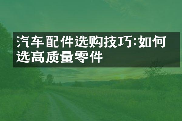 汽车配件选购技巧:如何挑选高质量零件