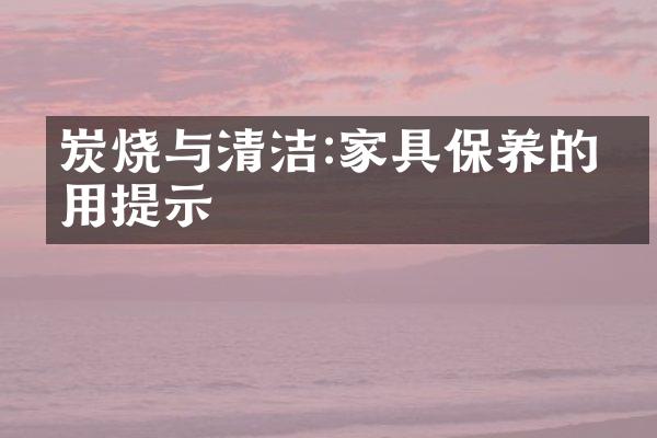 炭烧与清洁:家具保养的实用提示