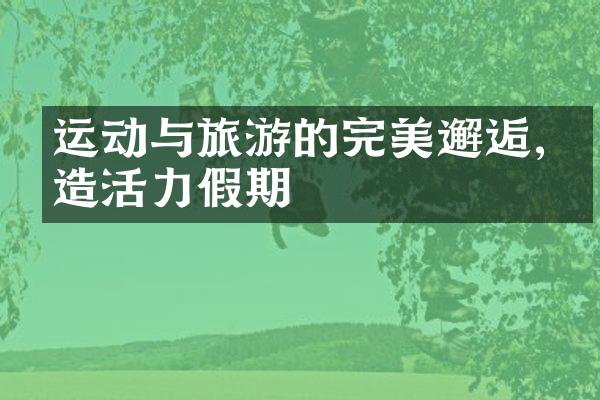 运动与旅游的完美邂逅,打造活力假期