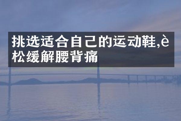 挑选适合自己的运动鞋,轻松缓解腰背痛