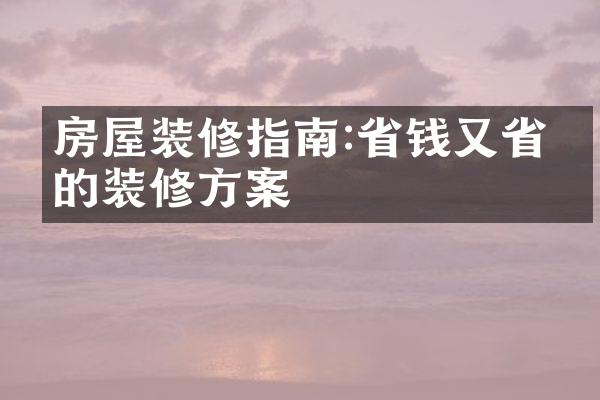房屋装修指南:省钱又省心的装修方案