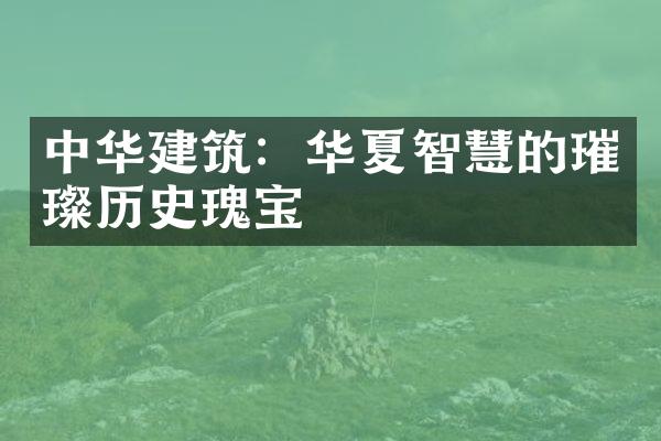 中华建筑：华夏智慧的璀璨历史瑰宝