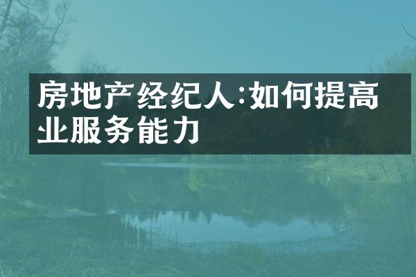 房地产经纪人:如何提高专业服务能力