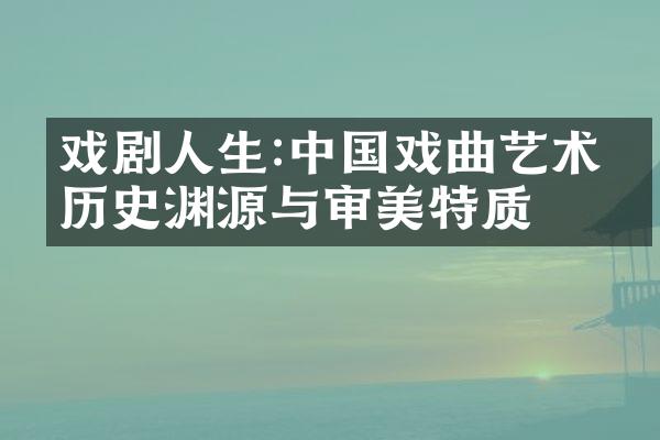戏剧人生:中国戏曲艺术的历史渊源与审美特质