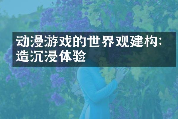 动漫游戏的世界观建构:打造沉浸体验