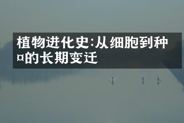 植物进化史:从细胞到种群的长期变迁