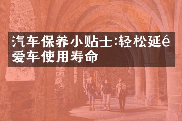 汽车保养小贴士:轻松延长爱车使用寿命