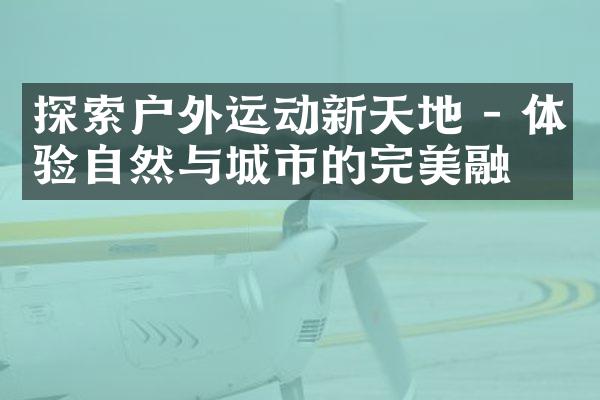 探索户外运动新天地 - 体验自然与城市的完美融合