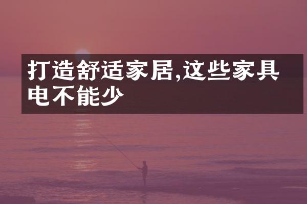 打造舒适家居,这些家具家电不能少