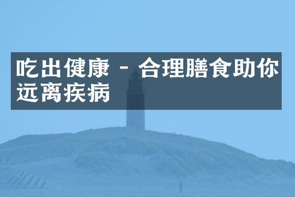吃出健康 - 合理膳食助你远离疾病
