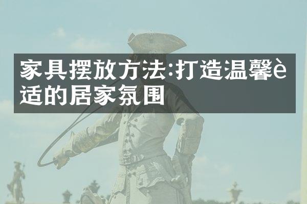 家具摆放方法:打造温馨舒适的居家氛围