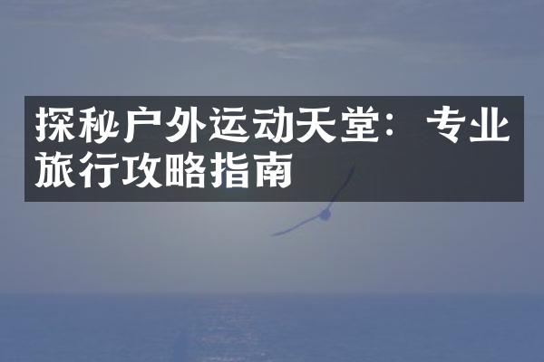 探秘户外运动天堂：专业旅行攻略指南