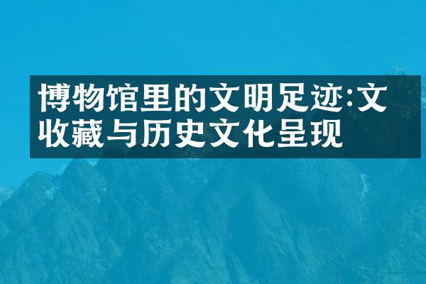 博物馆里的文明足迹:文物收藏与历史文化呈现