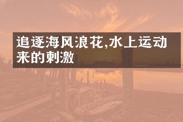 追逐海风浪花,水上运动带来的刺激