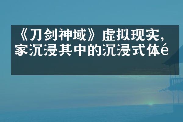 《刀剑神域》虚拟现实,玩家沉浸其中的沉浸式体验