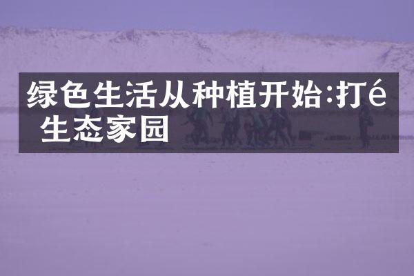 绿色生活从种植开始:打造生态家园