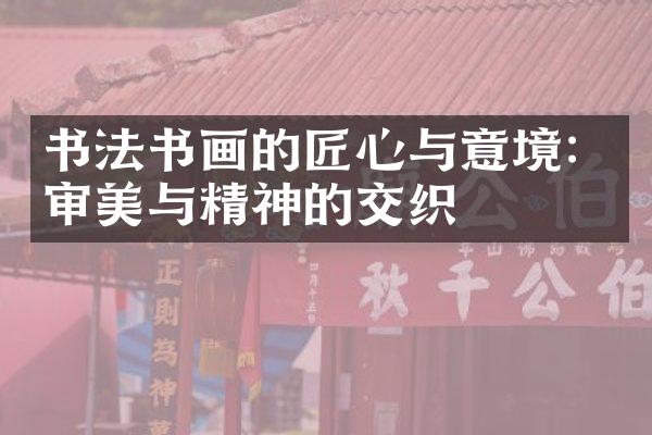 书法书画的匠心与意境：审美与精神的交织