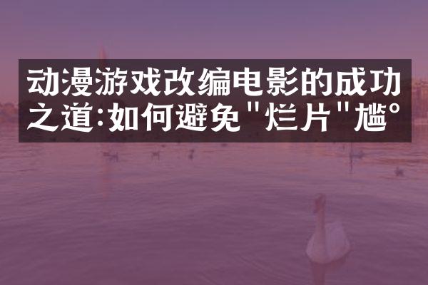 动漫游戏改编电影的成功之道:如何避免"烂片"尴尬