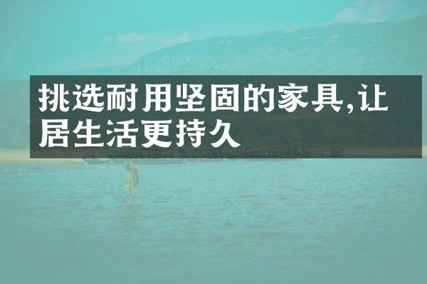 挑选耐用坚固的家具,让家居生活更持久
