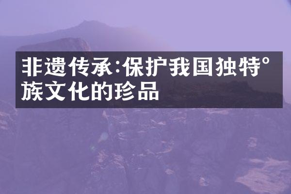 非遗传承:保护我国独特民族文化的珍品