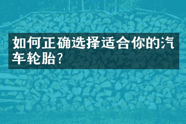 如何正确选择适合你的汽车轮胎？