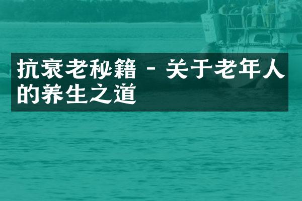 抗衰老秘籍 - 关于老年人的养生之道