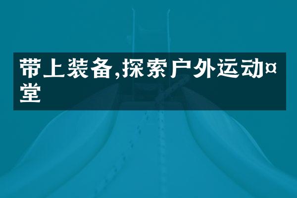 带上装备,探索户外运动天堂