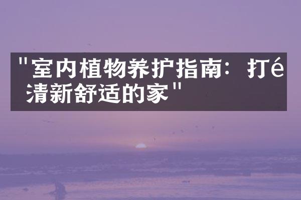 "室内植物养护指南：打造清新舒适的家"