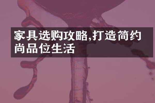 家具选购攻略,打造简约时尚品位生活