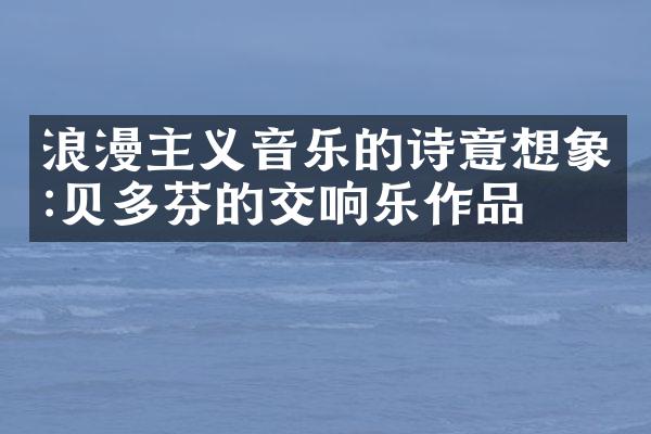 浪漫主义音乐的诗意想象:贝多芬的交响乐作品