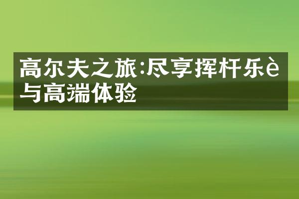 高尔夫之旅:尽享挥杆乐趣与高端体验