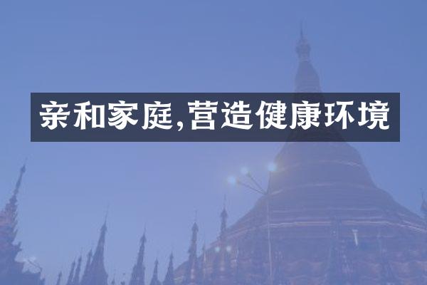 亲和家庭,营造健康环境