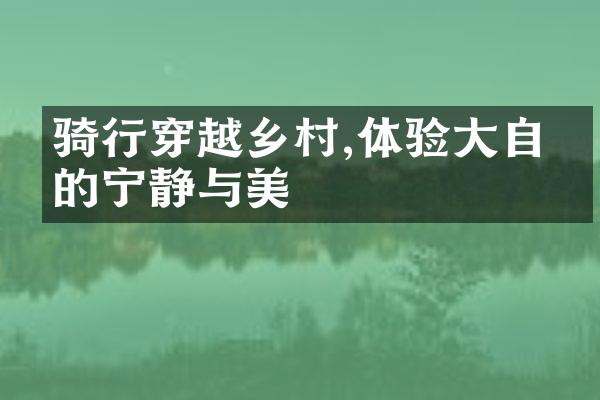 骑行穿越乡村,体验大自然的宁静与美