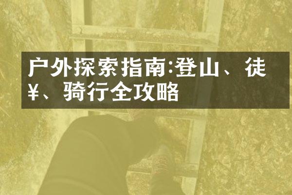 户外探索指南:登山、徒步、骑行全攻略