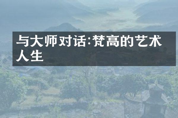 与大师对话:梵高的艺术与人生