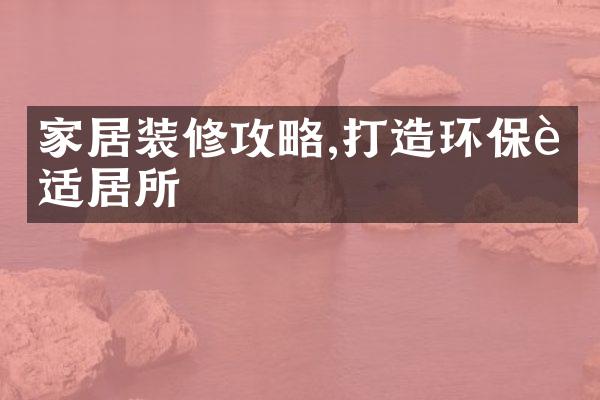 家居装修攻略,打造环保舒适居所