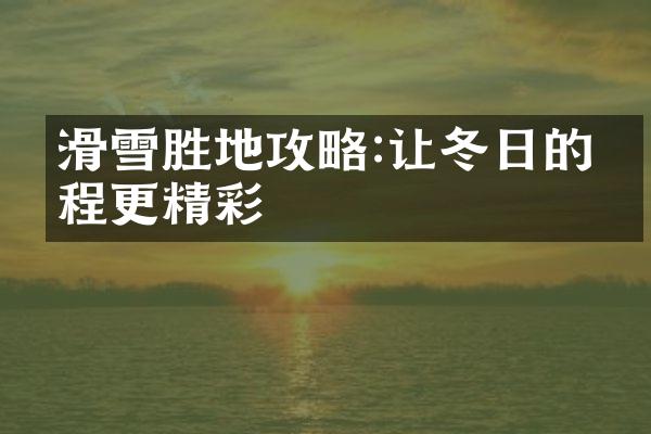 滑雪胜地攻略:让冬日的旅程更精彩
