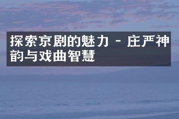 探索京剧的魅力 - 庄严神韵与戏曲智慧