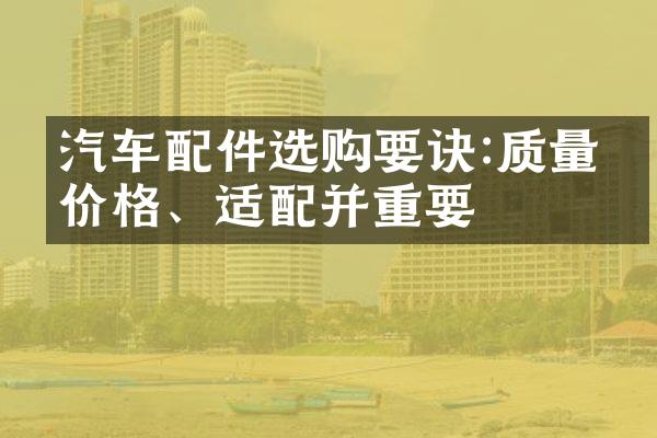 汽车配件选购要诀:质量、价格、适配并重要