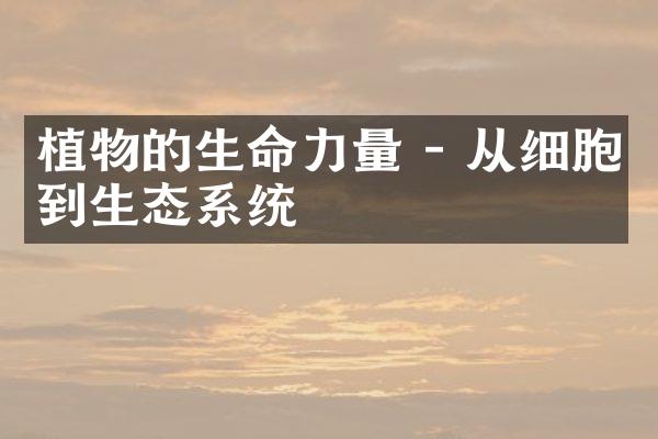 植物的生命力量 - 从细胞到生态系统