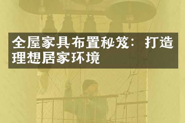 全屋家具布置秘笈：打造理想居家环境