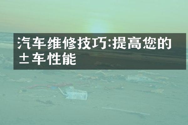 汽车维修技巧:提高您的爱车性能