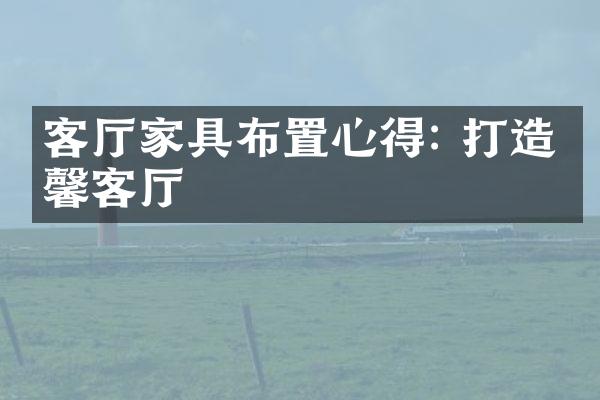 客厅家具布置心得: 打造温馨客厅