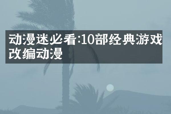 动漫迷必看:10部经典游戏改编动漫