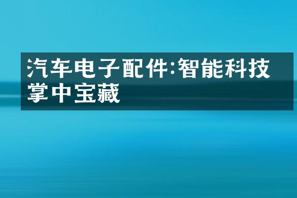 汽车电子配件:智能科技的掌中宝藏