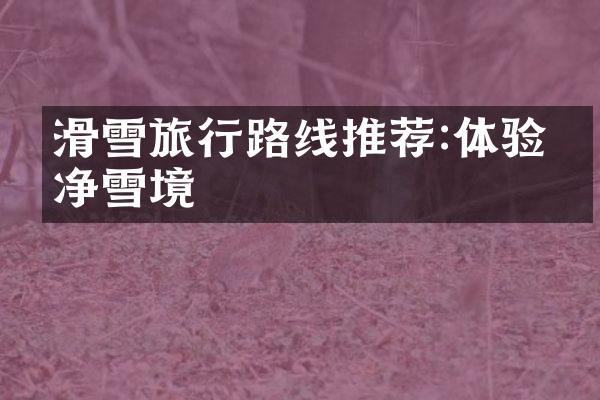 滑雪旅行路线推荐:体验纯净雪境