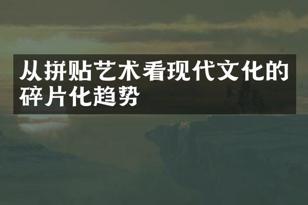 从拼贴艺术看现代文化的碎片化趋势