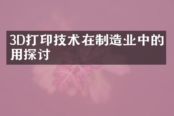 3D打印技术在制造业中的应用探讨